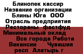 Блинопек-кассир › Название организации ­ Блины Юга, ООО › Отрасль предприятия ­ Рестораны, фастфуд › Минимальный оклад ­ 25 000 - Все города Работа » Вакансии   . Чувашия респ.,Алатырь г.